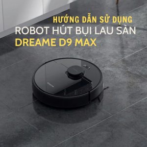 Hướng dẫn sử dụng robot hút bụi lau sàn Dreame D9 Max đơn giản